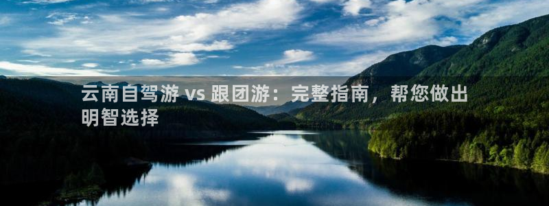 yd12300云顶线路|云南自驾游 vs 跟团游：完整指南，帮您做出
明智选择